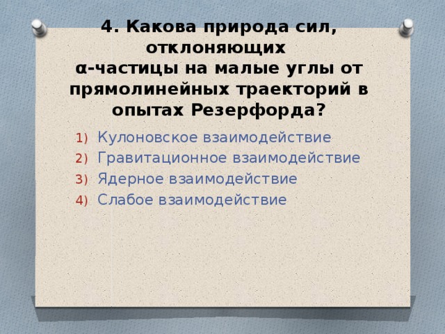 4. Какова природа сил, отклоняющих  α-частицы на малые углы от прямолинейных траекторий в опытах Резерфорда? Кулоновское взаимодействие Гравитационное взаимодействие Ядерное взаимодействие Слабое взаимодействие 