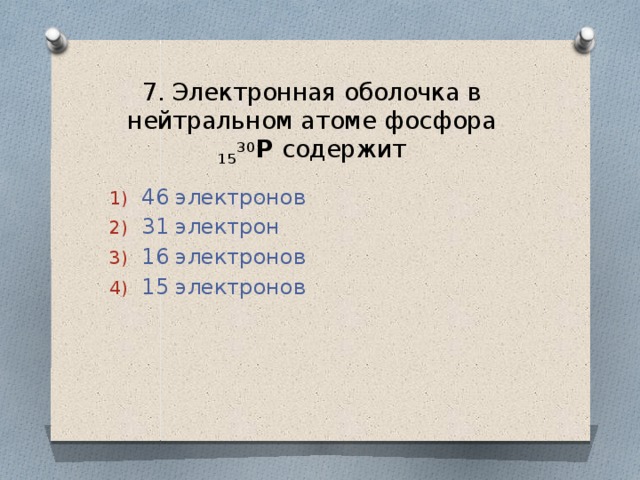 7. Электронная оболочка в нейтральном атоме фосфора 15 30 Р содержит 46 электронов 31 электрон 16 электронов 15 электронов 