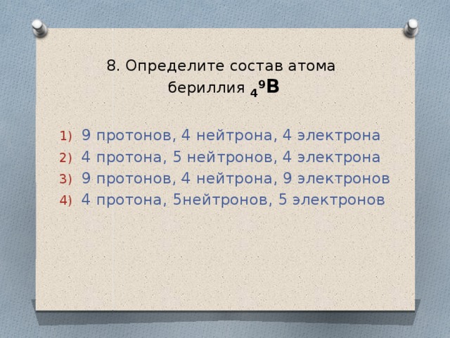 8. Определите состав атома  бериллия 4 9 В 9 протонов, 4 нейтрона, 4 электрона 4 протона, 5 нейтронов, 4 электрона 9 протонов, 4 нейтрона, 9 электронов 4 протона, 5нейтронов, 5 электронов 