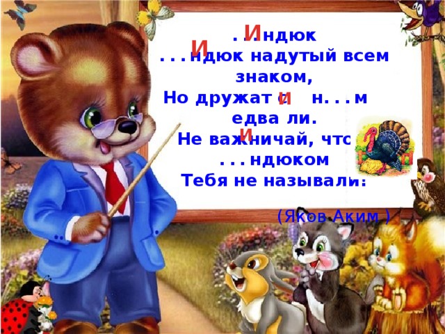 И ... ндюк ... ндюк надутый всем знаком, Но дружат с н ... м едва ли. Не важничай, чтоб ... ндюком Тебя не называли! (Яков Аким ) И И И 