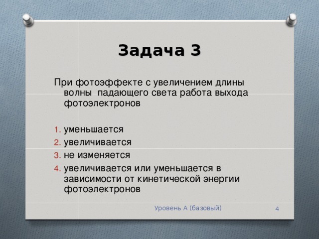 Задача 3 При фотоэффекте с увеличением длины волны падающего света работа выхода фотоэлектронов уменьшается увеличивается не изменяется увеличивается или уменьшается в зависимости от кинетической энергии фотоэлектронов Уровень А (базовый)  