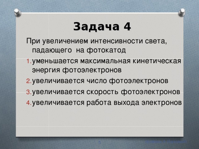 Задача 4 При увеличением интенсивности света, падающего на фотокатод уменьшается максимальная кинетическая энергия фотоэлектронов увеличивается число фотоэлектронов увеличивается скорость фотоэлектронов увеличивается работа выхода электронов Уровень А (базовый)  