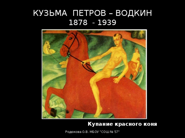 КУЗЬМА ПЕТРОВ – ВОДКИН  1878 - 1939 Купание красного коня Родюкова О.В. МБОУ 