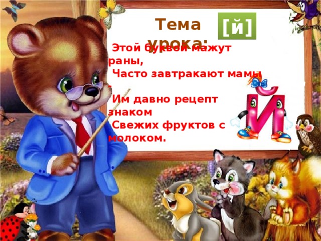 Тема урока: [й]  Этой буквой мажут раны,  Часто завтракают мамы -  Им давно рецепт знаком  Свежих фруктов с молоком. 