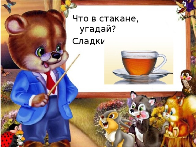 Что в стакане, угадай? Сладкий … 