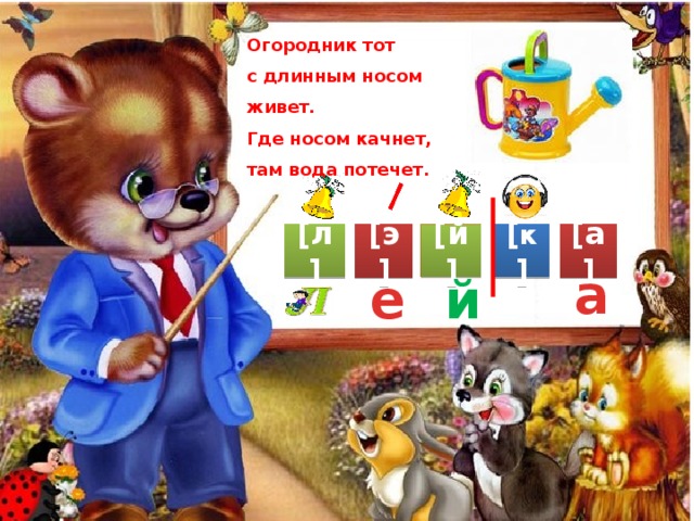 Огородник тот с длинным носом живет. Где носом качнет, там вода потечет. [ к ] [э] [а] [л] [й] а й е 