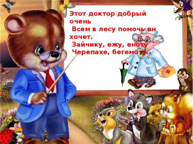 Этот доктор добрый очень  Всем в лесу помочь он хочет.  Зайчику, ежу, еноту  Черепахе, бегемоту. 