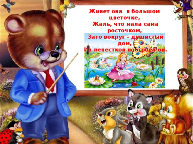 Живет она в большом цветочке,  Жаль, что мала сама росточком,  Зато вокруг – душистый дом,  Из лепестков построен он. 