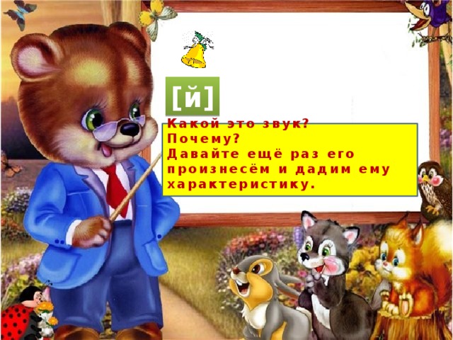 [й] Какой это звук? Почему? Давайте ещё раз его произнесём и дадим ему характеристику. 