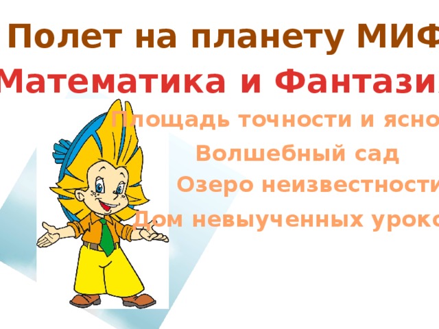 Полет на планету МИФ Математика и Фантазия Площадь точности и ясности Волшебный сад Озеро неизвестности Дом невыученных уроков 