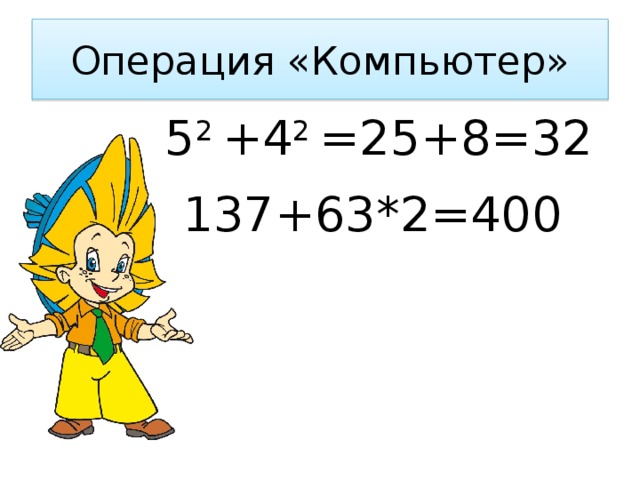 Операция «Компьютер» 5 2 +4 2 =25+8=32 137+63*2=400 