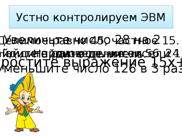 Устно контролируем ЭВМ Увеличьте число 28 на 2 Делимое равно 45, частное 15.  Найдите делитель. Найдите разность чисел 56 и 15 Найдите произведение чисел 24 и 3 Упростите выражение 15х+7х Уменьшите число 126 в 3 раза 
