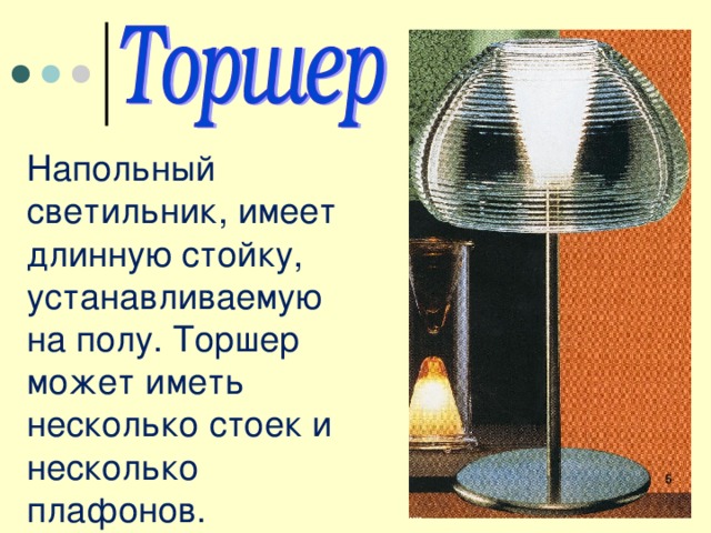 Напольный светильник, имеет длинную стойку, устанавливаемую на полу. Торшер может иметь несколько стоек и несколько плафонов. 