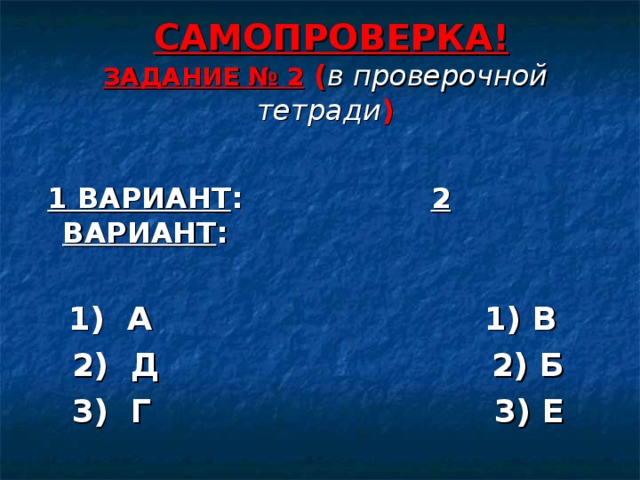  САМОПРОВЕРКА!  ЗАДАНИЕ № 2 ( в проверочной  тетради ) 1 ВАРИАНТ : 2 ВАРИАНТ :   1) А 1) В  2) Д 2) Б  3) Г 3) Е 