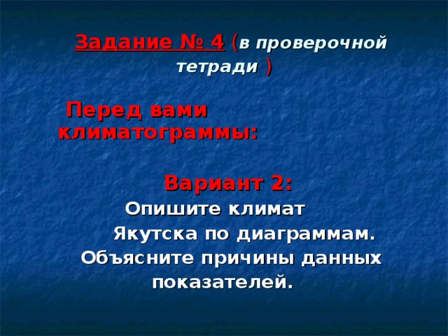 Задание № 4 ( в проверочной тетради  )  Перед вами климатограммы:   Вариант 2:   Опишите климат  Якутска по диаграммам.  Объясните причины данных  показателей. 