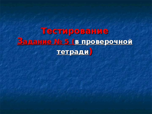 Тестирование  З адание № 5 ( в проверочной  тетради ) 