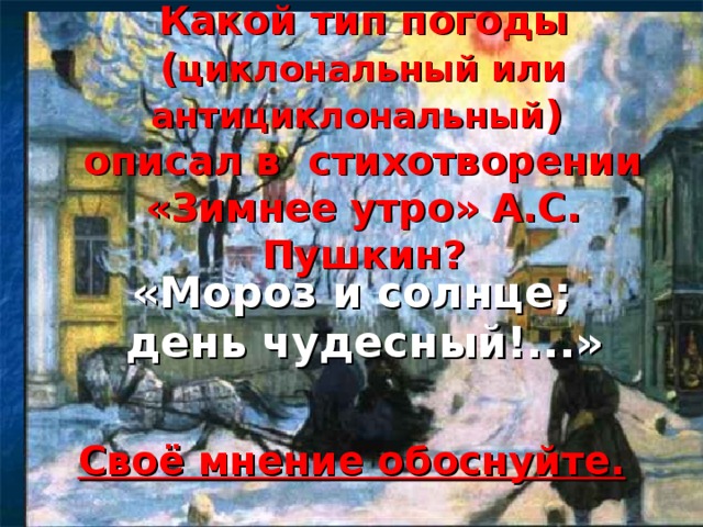 Какой тип погоды ( циклональный или антициклональный )  описал в стихотворении «Зимнее утро» А.С. Пушкин?   «Мороз и солнце; день чудесный!...»  Своё мнение обоснуйте. 