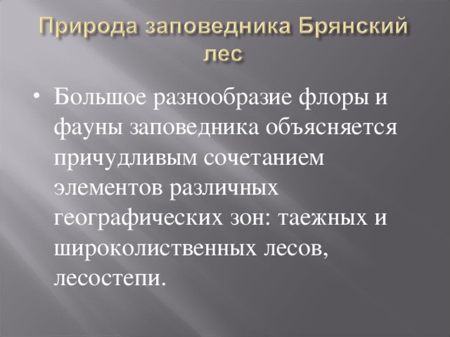 Большое разнообразие флоры и фауны заповедника объясняется причудливым сочетанием элементов различных географических зон: таежных и широколиственных лесов, лесостепи. 