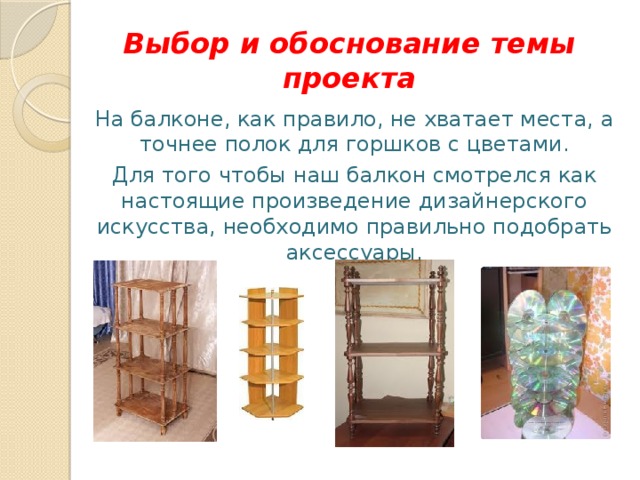 Выбор и обоснование темы проекта На балконе, как правило, не хватает места, а точнее полок для горшков с цветами. Для того чтобы наш балкон смотрелся как настоящие произведение дизайнерского искусства, необходимо правильно подобрать аксессуары. 