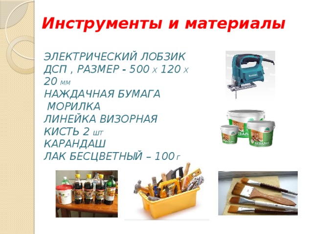 Инструменты и материалы Электрический лобзик ДСП , размер - 500 х 120 х 20 мм Наждачная бумага  Морилка Линейка визорная Кисть 2 шт Карандаш  Лак бесцветный – 100 г 