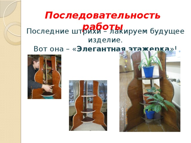 Последовательность работы Последние штрихи – лакируем будущее изделие. Вот она – « Элегантная этажерка »! 