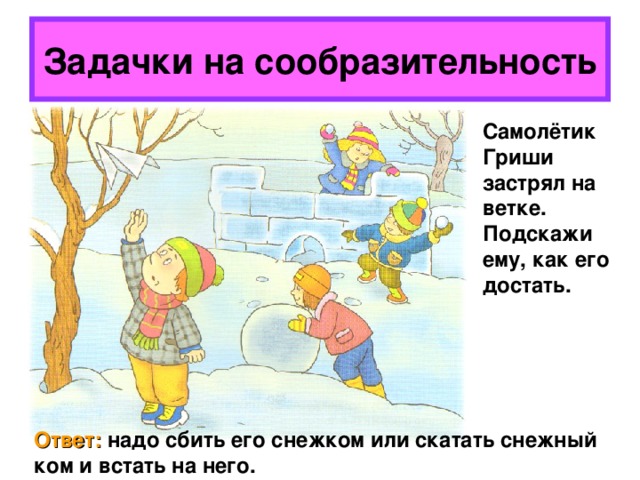 Задачки на сообразительность Самолётик Гриши застрял на ветке. Подскажи ему, как его достать. Ответ: надо сбить его снежком или скатать снежный ком и встать на него. 