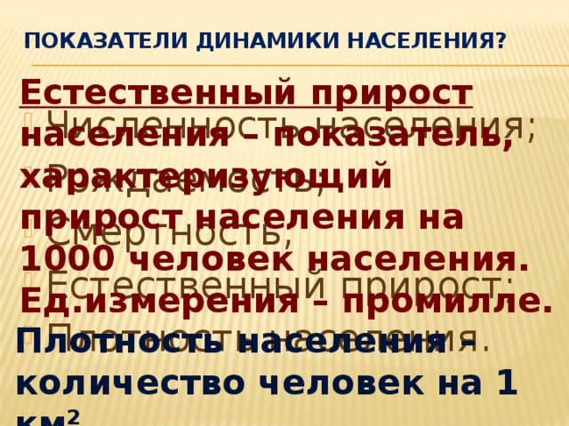 ПОКАЗАТЕЛИ ДИНАМИКИ НАСЕЛЕНИЯ? Естественный прирост населения – показатель, характеризующий прирост населения на 1000 человек населения. Ед.измерения – промилле. Численность населения; Рождаемость; Смертность; Естественный прирост; Плотность населения. Плотность населения – количество человек на 1 км². 