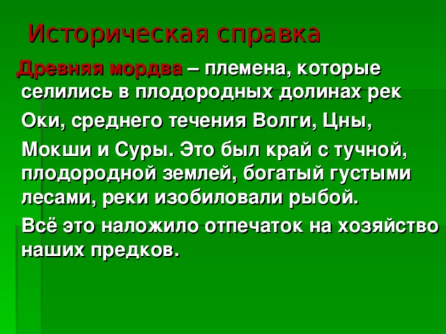 Историческая справка  Древняя мордва – племена, которые селились в плодородных долинах рек  Оки, среднего течения Волги, Цны,  Мокши и Суры. Это был край с тучной, плодородной землей, богатый густыми лесами, реки изобиловали рыбой.  Всё это наложило отпечаток на хозяйство наших предков. 