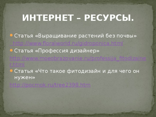 ИНТЕРНЕТ – РЕСУРСЫ. Статья «Выращивание растений без почвы»  http ://www.floralworld.ru/gidroponica.html Статья «Профессия дизайнер» http://www.moeobrazovanie.ru/professija_fitodizainer.html Статья «Что такое фитодизайн и для чего он нужен» http://pocmok.ru/tree2398.htm 