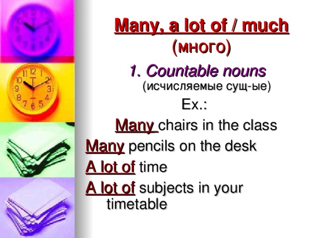 Many, a lot of / much (много) 1. Countable nouns  (исчисляемые сущ-ые) Ex.: Many  chairs in the class Many pencils on the desk A lot of time A lot of subjects in your  timetable 