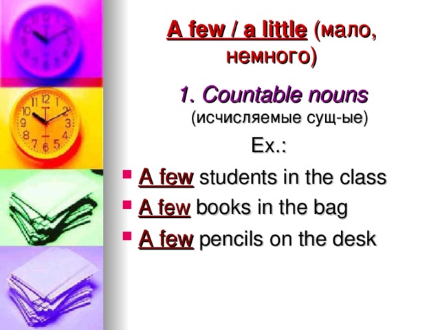 A few / a little ( мало, немного) 1. Countable nouns  (исчисляемые сущ-ые) Ex.: A few students in the class A few books in the bag A few pencils on the desk 