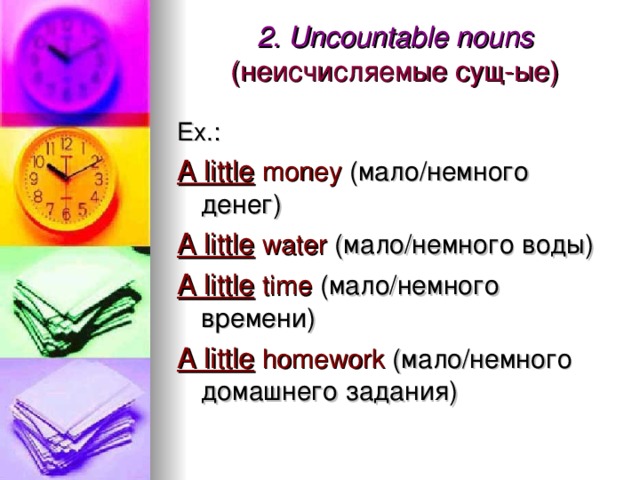 2. Uncountable nouns  (неисчисляемые сущ-ые)   Ex.: A little  money (мало / немного денег) A little  water (мало / немного воды) A little  time (мало / немного времени) A little  homework (мало / немного домашнего задания) 