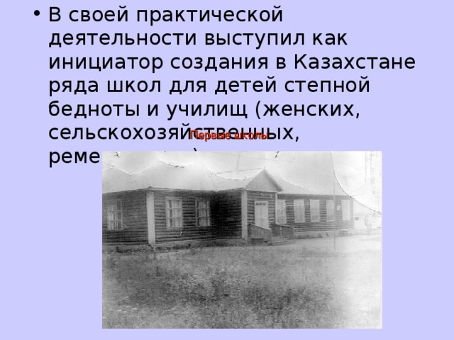 В своей практической деятельности выступил как инициатор создания в Казахстане ряда школ для детей степной бедноты и училищ (женских, сельскохозяйственных, ремесленных ) Первые школы 