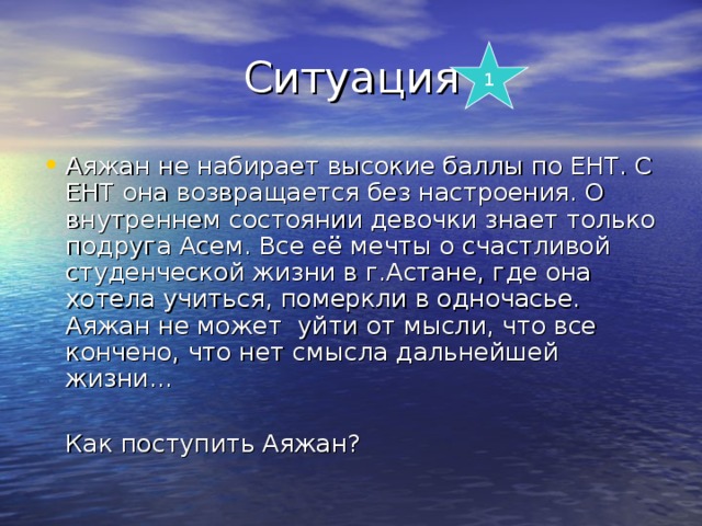 1 Аяжан не набирает высокие баллы по ЕНТ. С ЕНТ она возвращается без настроения. О внутреннем состоянии девочки знает только подруга Асем. Все её мечты о счастливой студенческой жизни в г.Астане, где она хотела учиться, померкли в одночасье. Аяжан не может уйти от мысли, что все кончено, что нет смысла дальнейшей жизни…   Как поступить Аяжан? 