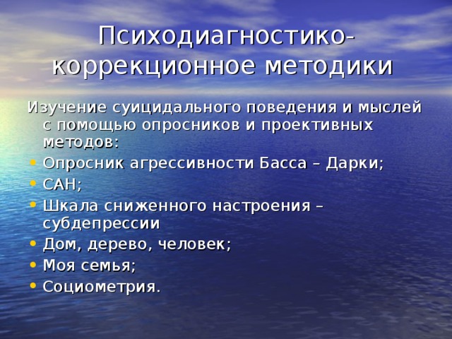 Психодиагностико-коррекционное методики Изучение суицидального поведения и мыслей с помощью опросников и проективных методов: Опросник агрессивности Басса – Дарки; САН; Шкала сниженного настроения – субдепрессии Дом, дерево, человек; Моя семья; Социометрия. 