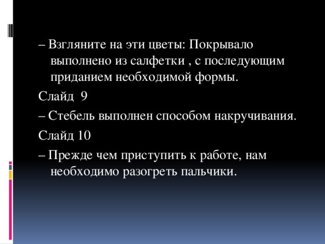 – Взгляните на эти цветы: Покрывало выполнено из салфетки , с последующим приданием необходимой формы. Слайд 9 – Стебель выполнен способом накручивания. Слайд 10 – Прежде чем приступить к работе, нам необходимо разогреть пальчики. 