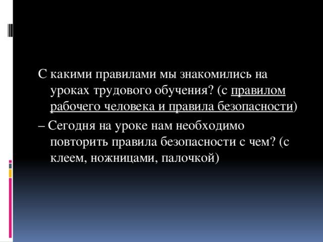 С какими правилами мы знакомились на уроках трудового обучения? (с  правилом рабочего человека и правила безопасности ) – Сегодня на уроке нам необходимо повторить правила безопасности с чем? (с клеем, ножницами, палочкой)   