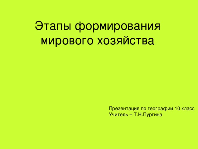 Этапы формирования мирового хозяйства Презентация по географии 10 класс Учитель – Т.Н.Пургина 