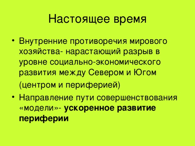 Настоящее время Внутренние противоречия мирового хозяйства- нарастающий разрыв в уровне социально-экономического развития между Севером и Югом  (центром и периферией) Направление пути совершенствования «модели»- ускоренное развитие периферии 