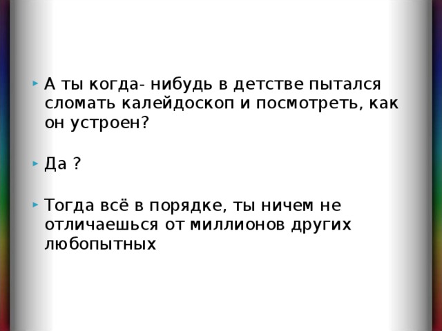 А ты когда- нибудь в детстве пытался сломать калейдоскоп и посмотреть, как он устроен?   Да ?   Тогда всё в порядке, ты ничем не отличаешься от миллионов других любопытных 