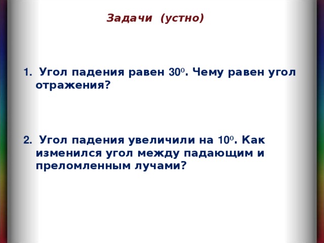 Задачи  (устно)  Угол падения равен 30 0 .  Чему равен угол отражения?     Угол падения увеличили на 10 0 . Как изменился угол между падающим и преломленным лучами?  
