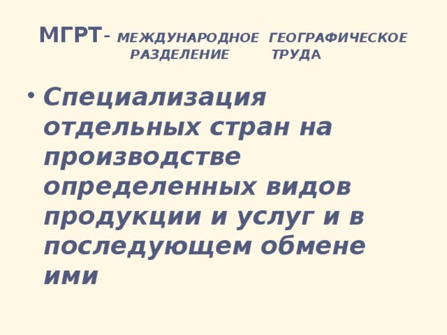 МГРТ - МЕЖДУНАРОДНОЕ ГЕОГРАФИЧЕСКОЕ  РАЗДЕЛЕНИЕ ТРУД А Специализация отдельных стран на производстве определенных видов продукции и услуг и в последующем обмене ими 