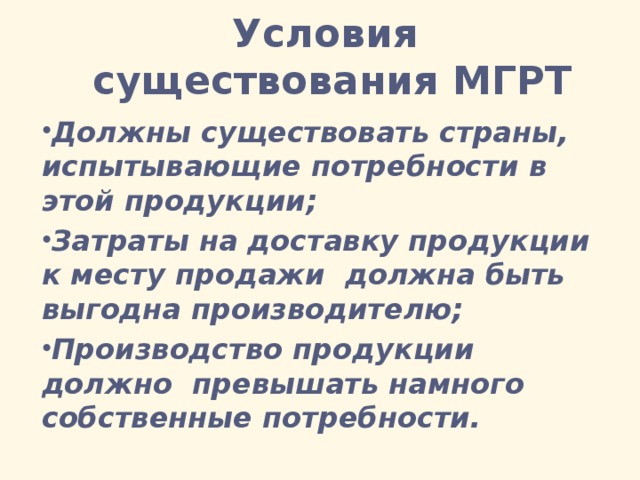 Условия существования МГРТ Должны существовать страны, испытывающие потребности в этой продукции; Затраты на доставку продукции к месту продажи должна быть выгодна производителю; Производство продукции должно превышать намного собственные потребности. 