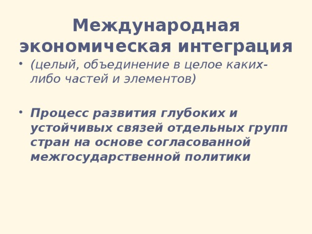  Международная экономическая интеграция (целый, объединение в целое каких-либо частей и элементов) Процесс развития глубоких и устойчивых связей отдельных групп стран на основе согласованной межгосударственной политики 