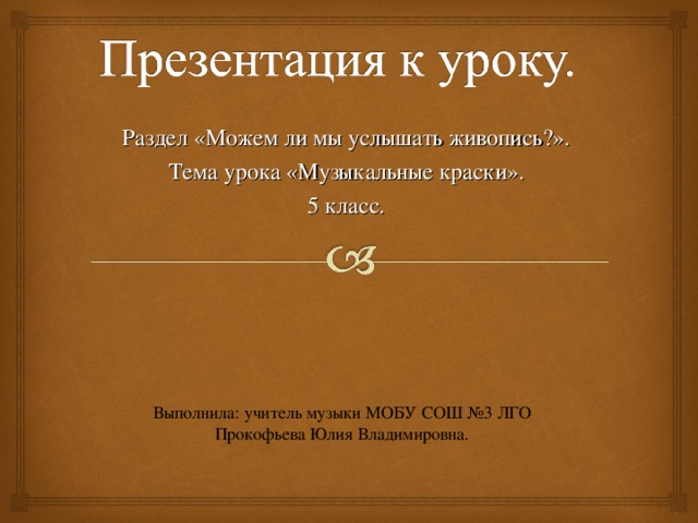 Раздел «Можем ли мы услышать живопись?». Тема урока «Музыкальные краски». 5 класс. Выполнила: учитель музыки МОБУ СОШ №3 ЛГО Прокофьева Юлия Владимировна. 
