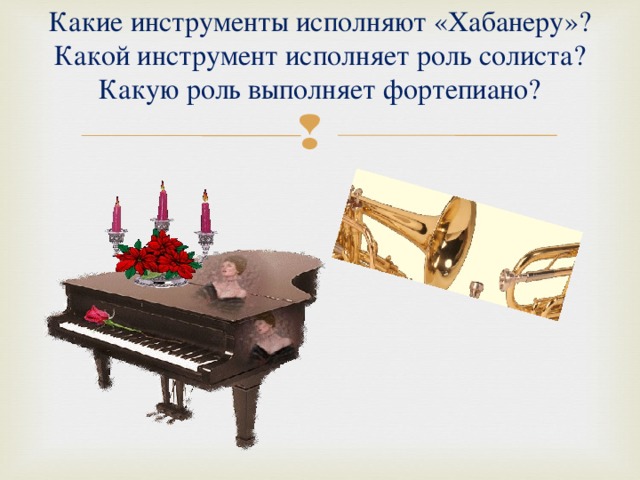 Какие инструменты исполняют «Хабанеру»?  Какой инструмент исполняет роль солиста?  Какую роль выполняет фортепиано? 