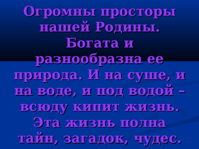 Огромны просторы нашей Родины. Богата и разнообразна ее природа. И на суше, и на воде, и под водой – всюду кипит жизнь. Эта жизнь полна тайн, загадок, чудес. 
