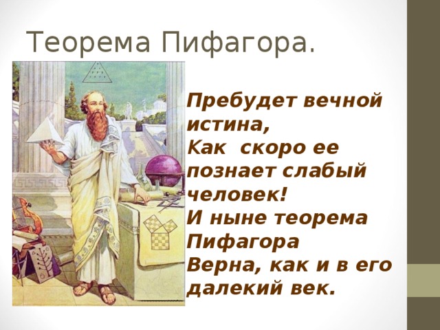 Пребудет вечной истина,  К ак скоро ее познает слабый человек!  И ныне теорема Пифагора  Верна, как и в его далекий век.      A. Шамиссо 