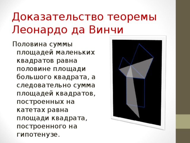 Доказательство теоремы  Леонардо да Винчи   Половина суммы площадей маленьких квадратов равна половине площади большого квадрата, а следовательно сумма площадей квадратов, построенных на катетах равна площади квадрата, построенного на гипотенузе. 
