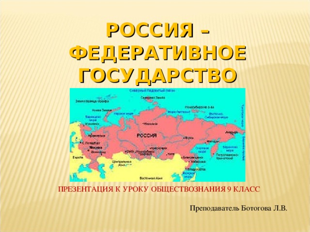 РОССИЯ – ФЕДЕРАТИВНОЕ ГОСУДАРСТВО ПРЕЗЕНТАЦИЯ К УРОКУ ОБЩЕСТВОЗНАНИЯ 9 КЛАСС Преподаватель Ботогова Л.В. 